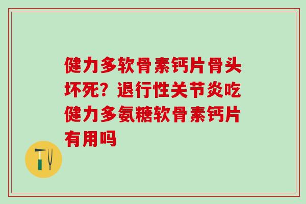 健力多软骨素钙片骨头坏死？退行性关节炎吃健力多氨糖软骨素钙片有用吗