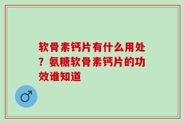 软骨素钙片有什么用处？氨糖软骨素钙片的功效谁知道