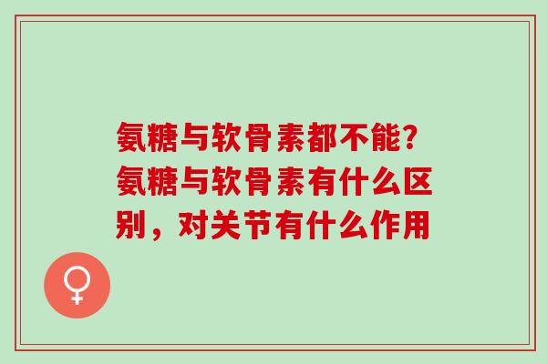 氨糖与软骨素都不能？氨糖与软骨素有什么区别，对关节有什么作用