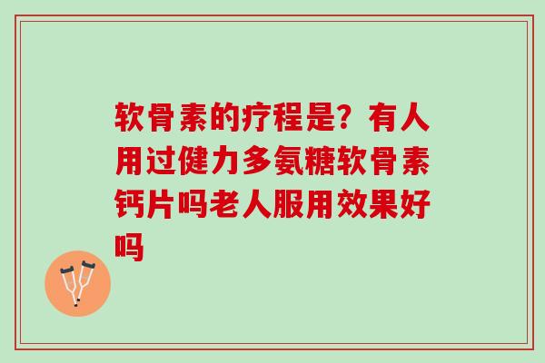 软骨素的疗程是？有人用过健力多氨糖软骨素钙片吗老人服用效果好吗