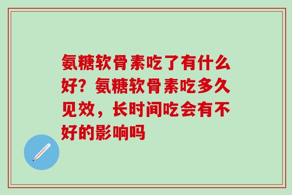氨糖软骨素吃了有什么好？氨糖软骨素吃多久见效，长时间吃会有不好的影响吗
