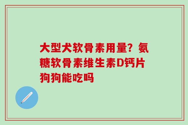大型犬软骨素用量？氨糖软骨素维生素D钙片狗狗能吃吗