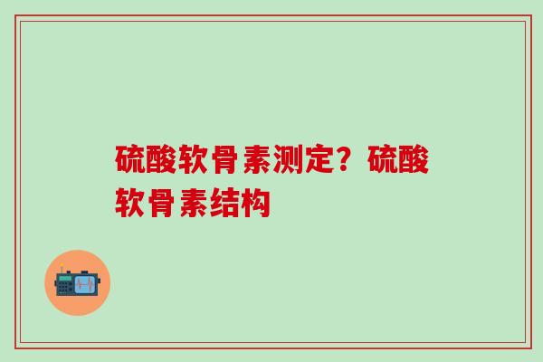 硫酸软骨素测定？硫酸软骨素结构