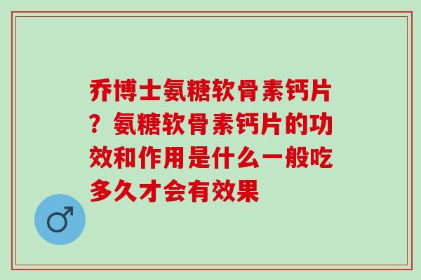 乔博士氨糖软骨素钙片？氨糖软骨素钙片的功效和作用是什么一般吃多久才会有效果