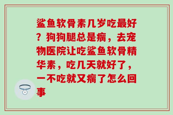 鲨鱼软骨素几岁吃最好？狗狗腿总是瘸，去宠物医院让吃鲨鱼软骨精华素，吃几天就好了，一不吃就又瘸了怎么回事