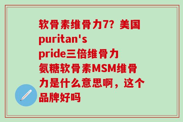 软骨素维骨力7？美国puritan's pride三倍维骨力氨糖软骨素MSM维骨力是什么意思啊，这个品牌好吗