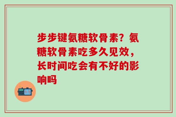 步步键氨糖软骨素？氨糖软骨素吃多久见效，长时间吃会有不好的影响吗