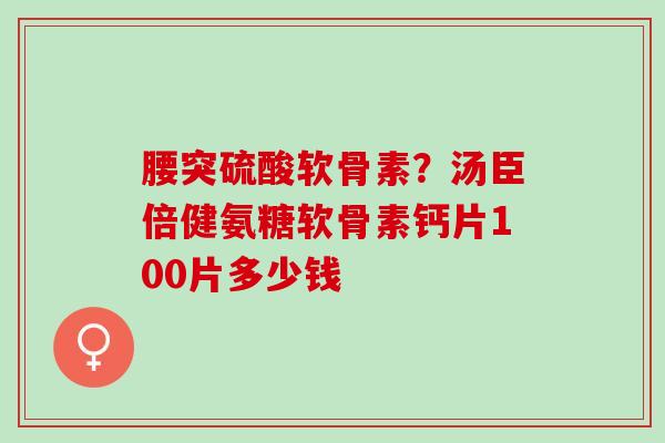 腰突硫酸软骨素？汤臣倍健氨糖软骨素钙片100片多少钱