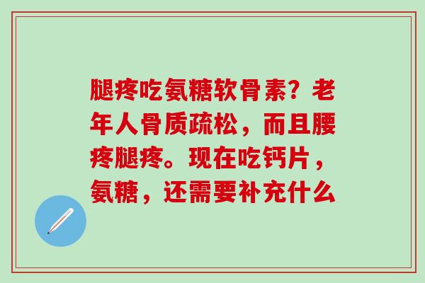 腿疼吃氨糖软骨素？老年人，而且腰疼腿疼。现在吃钙片，氨糖，还需要补充什么
