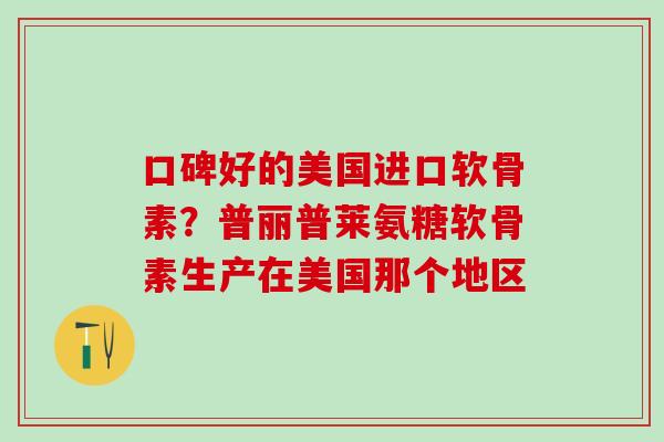 口碑好的美国进口软骨素？普丽普莱氨糖软骨素生产在美国那个地区
