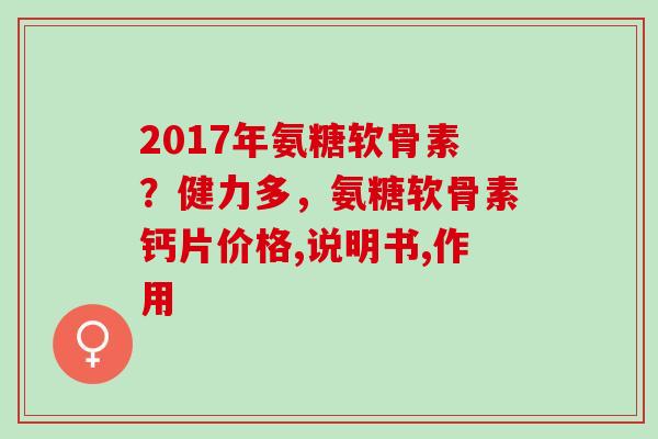 2017年氨糖软骨素？健力多，氨糖软骨素钙片价格,说明书,作用