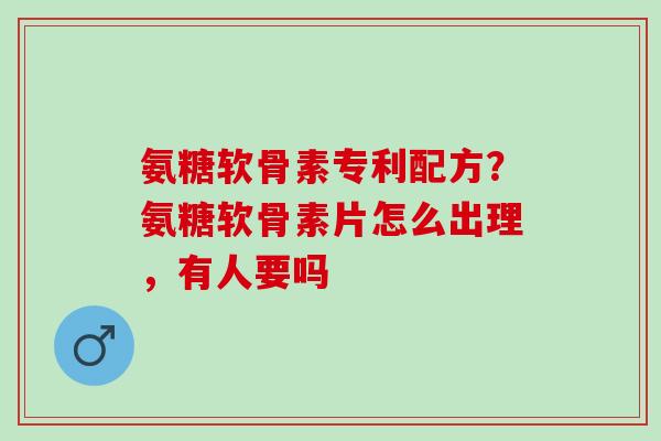氨糖软骨素专利配方？氨糖软骨素片怎么出理，有人要吗