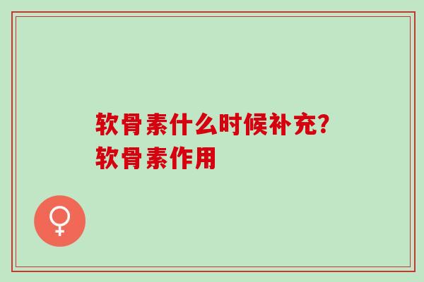 软骨素什么时候补充？软骨素作用