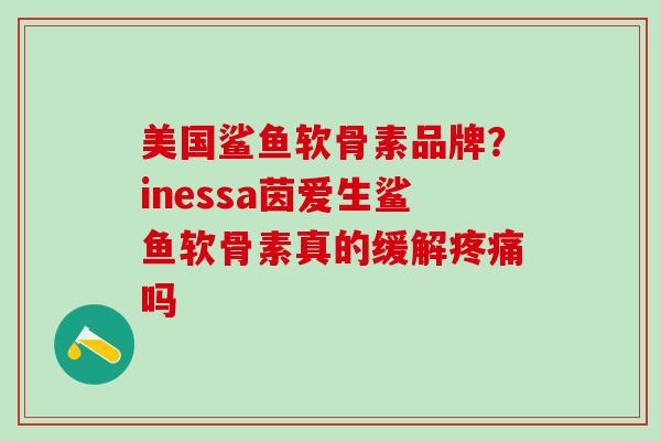 美国鲨鱼软骨素品牌？inessa茵爱生鲨鱼软骨素真的缓解疼痛吗