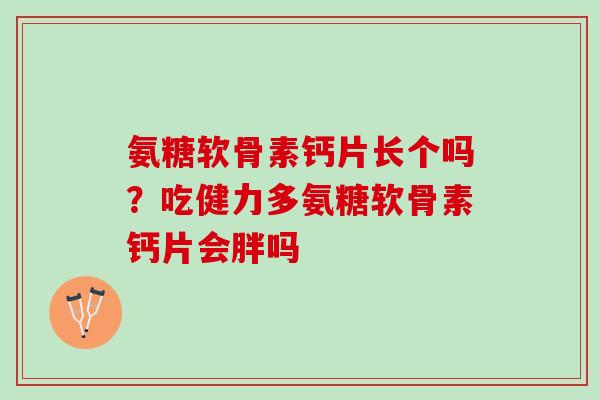 氨糖软骨素钙片长个吗？吃健力多氨糖软骨素钙片会胖吗