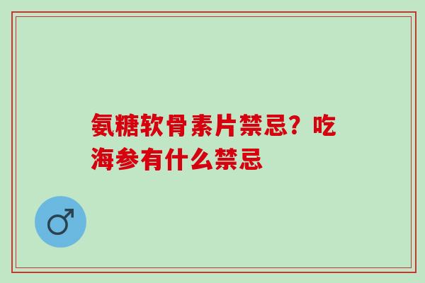 氨糖软骨素片禁忌？吃海参有什么禁忌