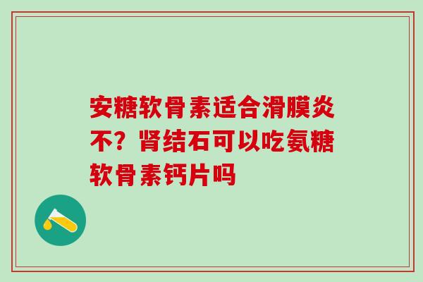 安糖软骨素适合不？结石可以吃氨糖软骨素钙片吗