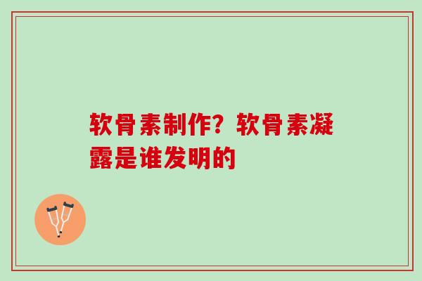 软骨素制作？软骨素凝露是谁发明的