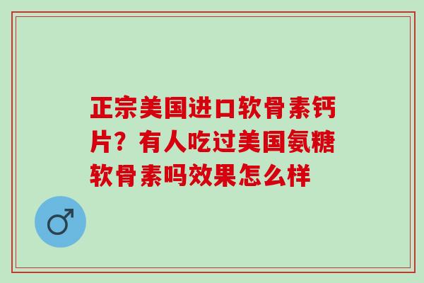 正宗美国进口软骨素钙片？有人吃过美国氨糖软骨素吗效果怎么样
