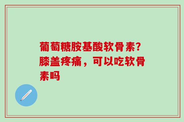 葡萄糖胺基酸软骨素？膝盖疼痛，可以吃软骨素吗