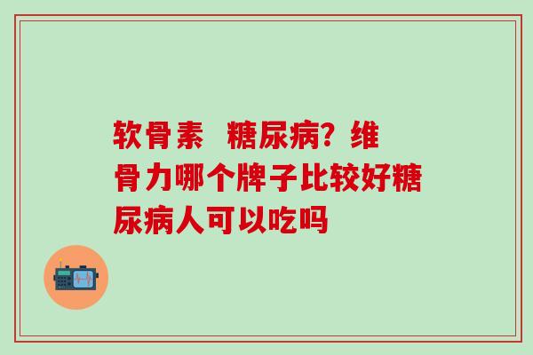 软骨素  糖尿病？维骨力哪个牌子比较好糖尿病人可以吃吗