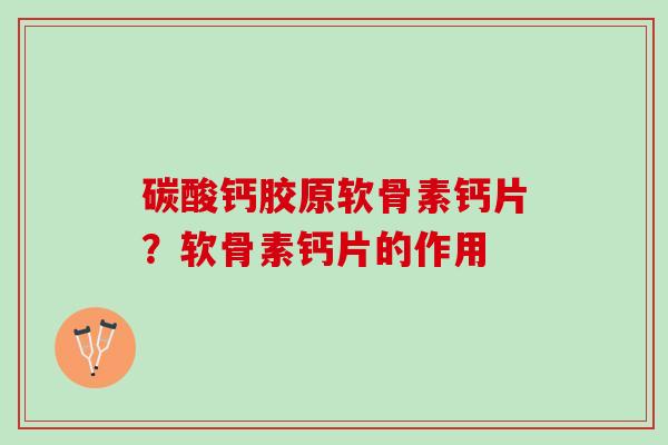 碳酸钙胶原软骨素钙片？软骨素钙片的作用