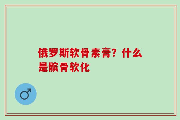 俄罗斯软骨素膏？什么是髌骨软化
