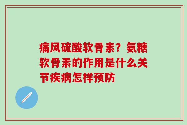 痛风硫酸软骨素？氨糖软骨素的作用是什么关节疾病怎样预防