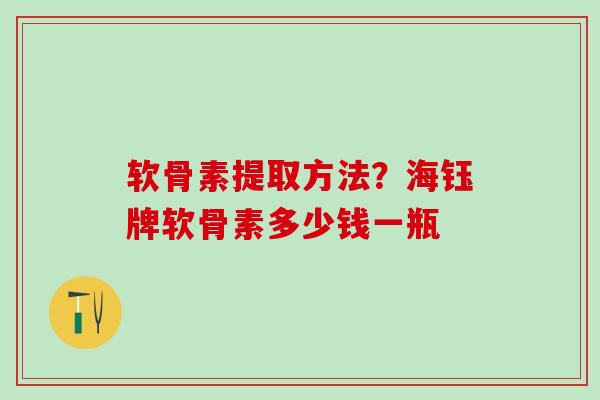 软骨素提取方法？海钰牌软骨素多少钱一瓶
