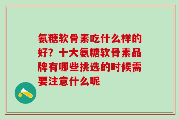氨糖软骨素吃什么样的好？十大氨糖软骨素品牌有哪些挑选的时候需要注意什么呢