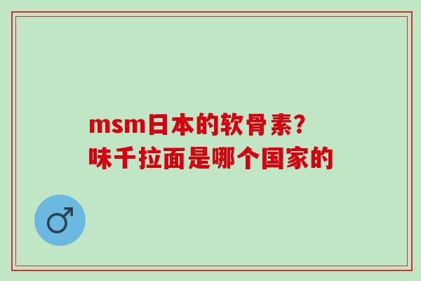 msm日本的软骨素？味千拉面是哪个国家的