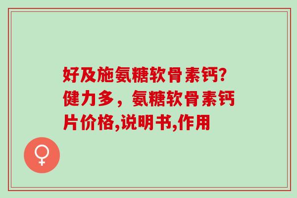 好及施氨糖软骨素钙？健力多，氨糖软骨素钙片价格,说明书,作用