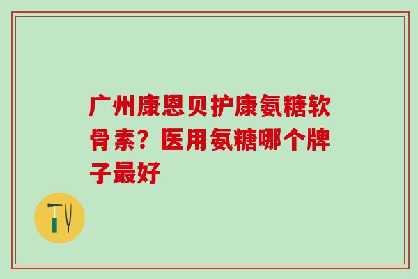 广州康恩贝护康氨糖软骨素？医用氨糖哪个牌子最好