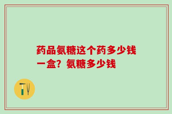 药品氨糖这个药多少钱一盒？氨糖多少钱