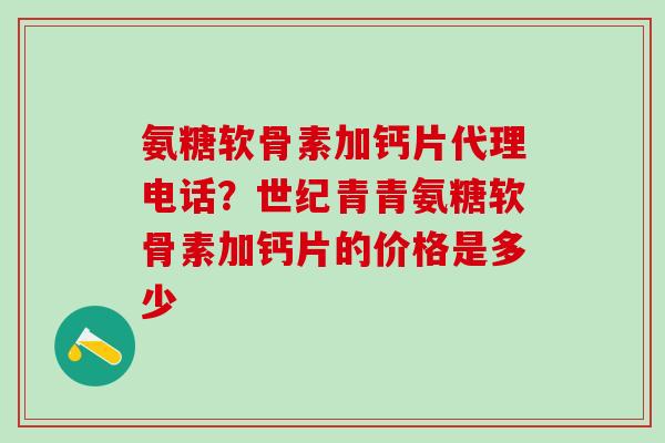 氨糖软骨素加钙片代理电话？世纪青青氨糖软骨素加钙片的价格是多少