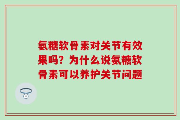 氨糖软骨素对关节有效果吗？为什么说氨糖软骨素可以养护关节问题
