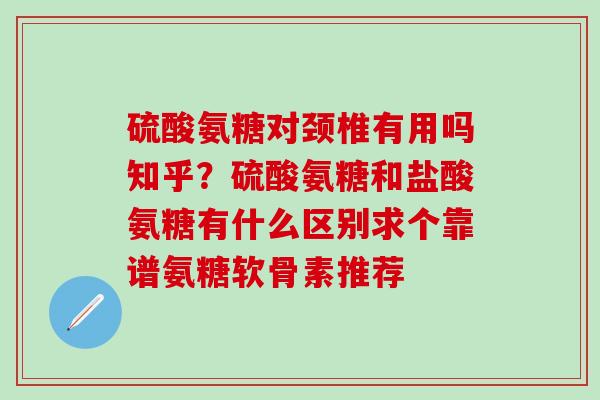 硫酸氨糖对颈椎有用吗知乎？硫酸氨糖和盐酸氨糖有什么区别求个靠谱氨糖软骨素推荐