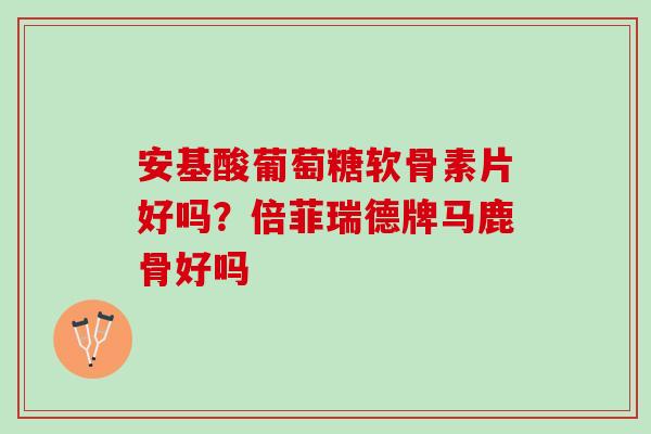 安基酸葡萄糖软骨素片好吗？倍菲瑞德牌马鹿骨好吗
