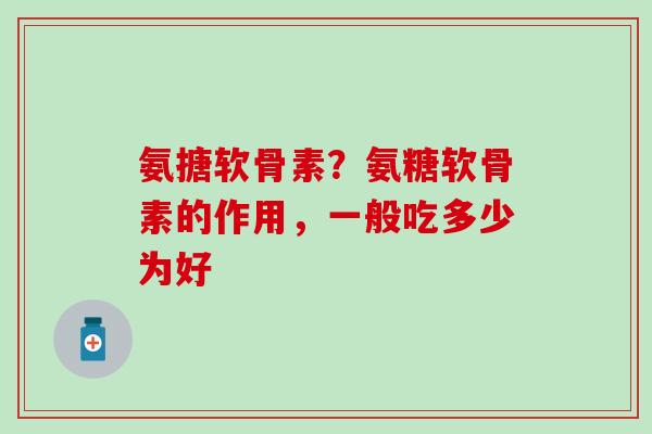 氨搪软骨素？氨糖软骨素的作用，一般吃多少为好