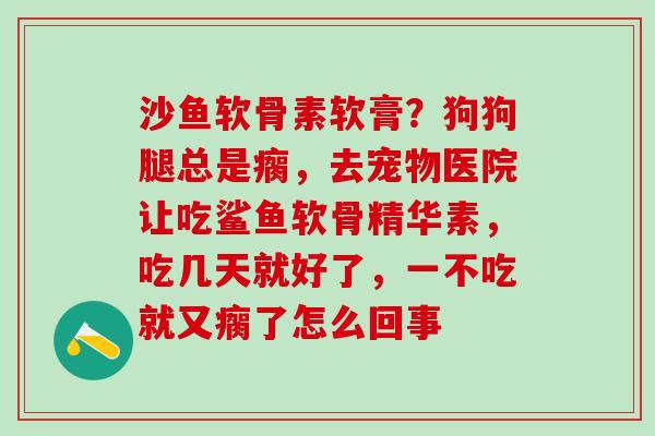 沙鱼软骨素软膏？狗狗腿总是瘸，去宠物医院让吃鲨鱼软骨精华素，吃几天就好了，一不吃就又瘸了怎么回事