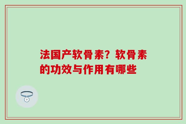 法国产软骨素？软骨素的功效与作用有哪些
