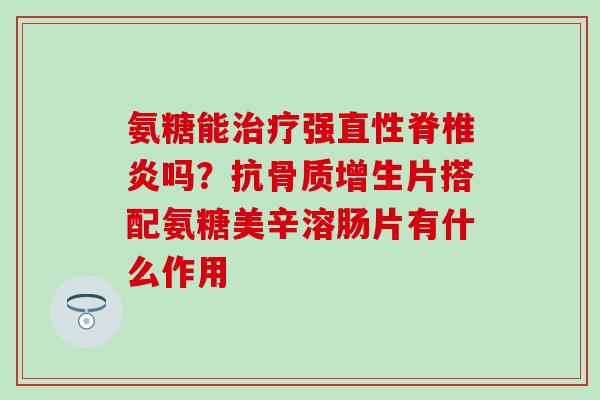 氨糖能治疗强直性脊椎炎吗？抗骨质增生片搭配氨糖美辛溶肠片有什么作用