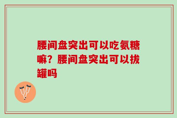 腰间盘突出可以吃氨糖嘛？腰间盘突出可以拔罐吗