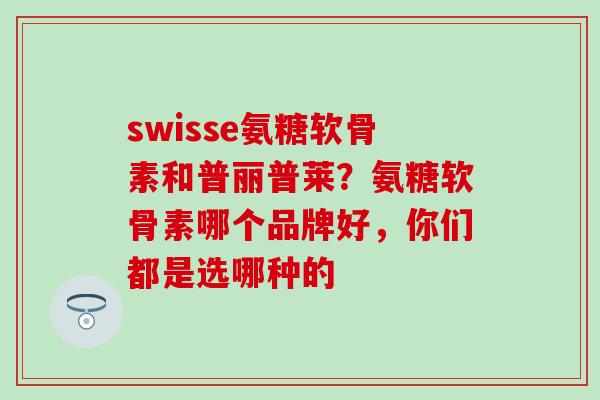 swisse氨糖软骨素和普丽普莱？氨糖软骨素哪个品牌好，你们都是选哪种的