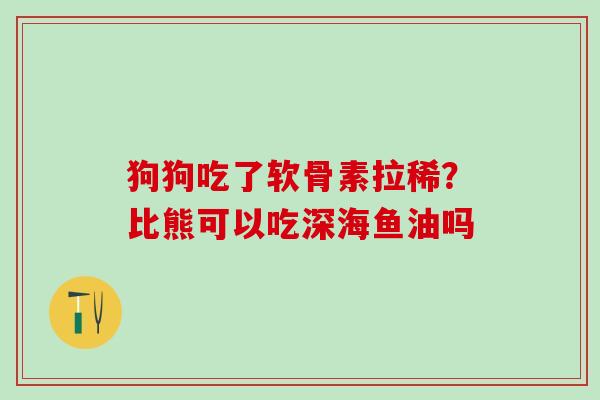 狗狗吃了软骨素拉稀？比熊可以吃深海鱼油吗