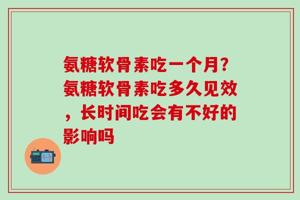 氨糖软骨素吃一个月？氨糖软骨素吃多久见效，长时间吃会有不好的影响吗