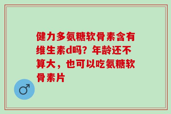 健力多氨糖软骨素含有维生素d吗？年龄还不算大，也可以吃氨糖软骨素片