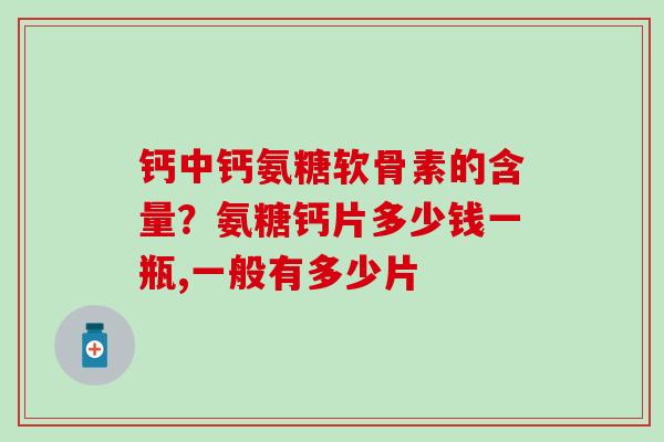 钙中钙氨糖软骨素的含量？氨糖钙片多少钱一瓶,一般有多少片