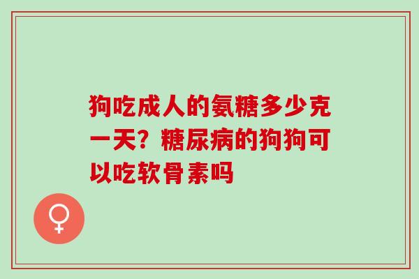 狗吃成人的氨糖多少克一天？糖尿病的狗狗可以吃软骨素吗