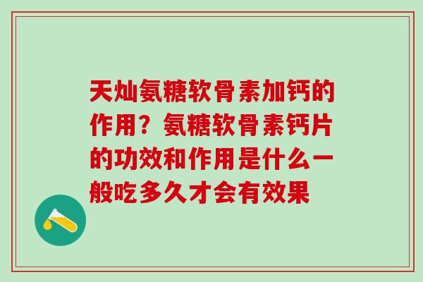 天灿氨糖软骨素加钙的作用？氨糖软骨素钙片的功效和作用是什么一般吃多久才会有效果
